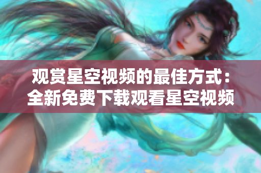 觀賞星空視頻的最佳方式：全新免費下載觀看星空視頻全集!