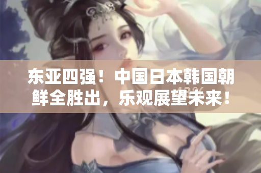 東亞四強！中國日本韓國朝鮮全勝出，樂觀展望未來！