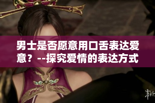 男士是否愿意用口舌表達(dá)愛意？--探究愛情的表達(dá)方式
