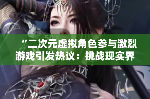 “二次元虛擬角色參與激烈游戲引發熱議：挑戰現實界限”
