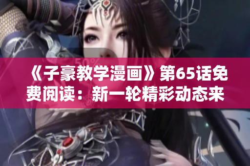 《子豪教學(xué)漫畫》第65話免費閱讀：新一輪精彩動態(tài)來襲！