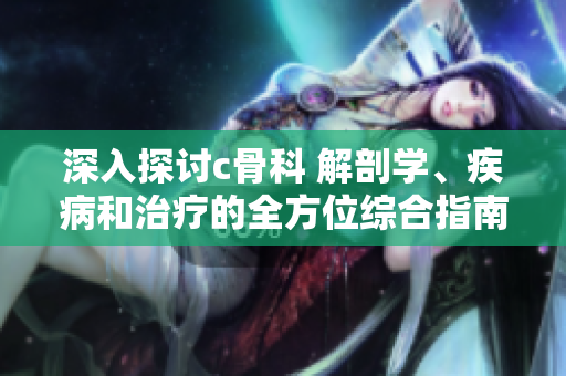 深入探討c骨科 解剖學、疾病和治療的全方位綜合指南