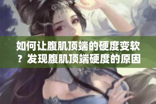 如何讓腹肌頂端的硬度變軟？發現腹肌頂端硬度的原因及解決方法！