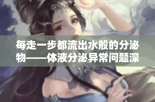 每走一步都流出水般的分泌物——體液分泌異常問題深度剖析