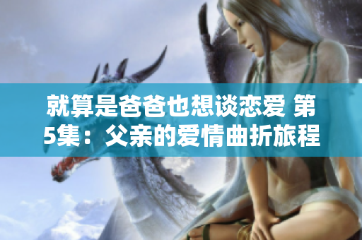 就算是爸爸也想談戀愛 第5集：父親的愛情曲折旅程