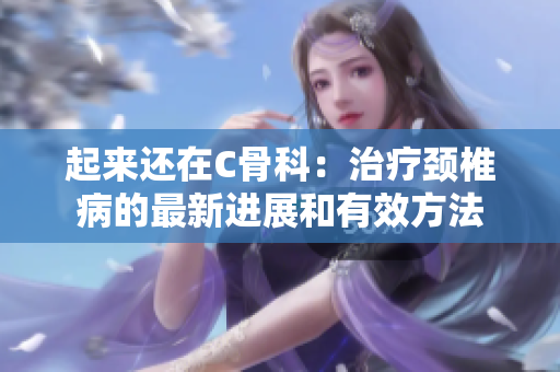 起來還在C骨科：治療頸椎病的最新進展和有效方法