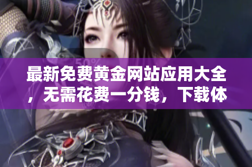 最新免費(fèi)黃金網(wǎng)站應(yīng)用大全，無需花費(fèi)一分錢，下載體驗(yàn)超乎想象