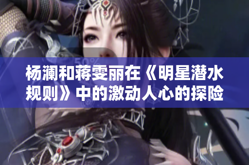 楊瀾和蔣雯麗在《明星潛水規(guī)則》中的激動(dòng)人心的探險(xiǎn)經(jīng)歷