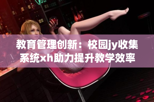 教育管理創(chuàng)新：校園jy收集系統(tǒng)xh助力提升教學(xué)效率