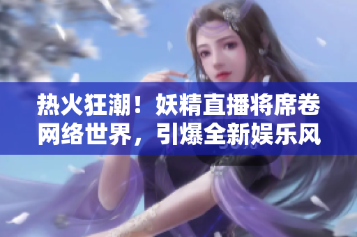 熱火狂潮！妖精直播將席卷網絡世界，引爆全新娛樂風潮！