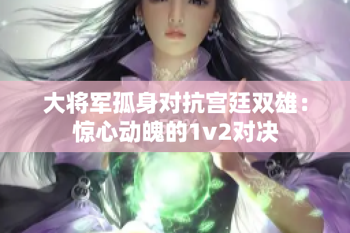 大將軍孤身對抗宮廷雙雄：驚心動魄的1v2對決