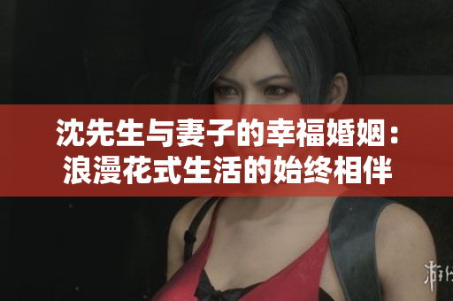 沈先生與妻子的幸福婚姻：浪漫花式生活的始終相伴