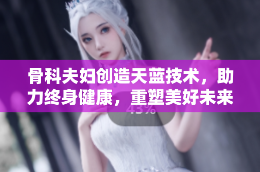 骨科夫婦創(chuàng)造天藍(lán)技術(shù)，助力終身健康，重塑美好未來！