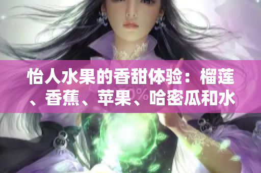 怡人水果的香甜體驗(yàn)：榴蓮、香蕉、蘋(píng)果、哈密瓜和水蜜桃