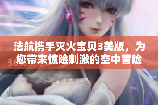 法航攜手滅火寶貝3美版，為您帶來驚險刺激的空中冒險