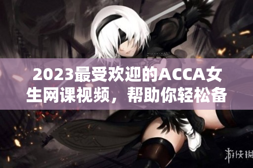2023最受歡迎的ACCA女生網(wǎng)課視頻，幫助你輕松備考