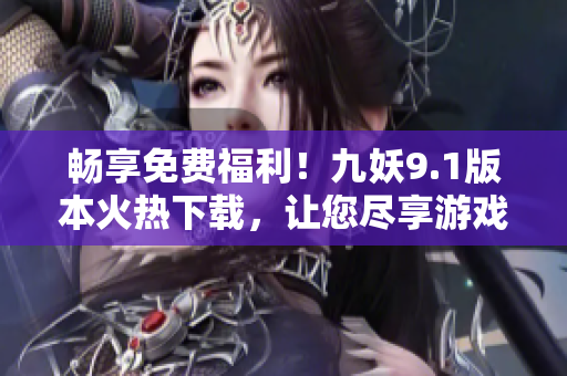 暢享免費福利！九妖9.1版本火熱下載，讓您盡享游戲世界！