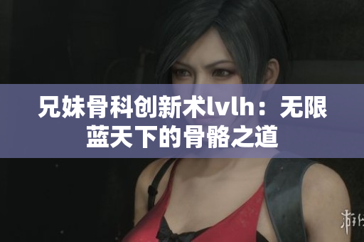 兄妹骨科創(chuàng)新術(shù)lvlh：無限藍(lán)天下的骨骼之道