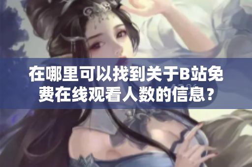 在哪里可以找到關于B站免費在線觀看人數的信息？