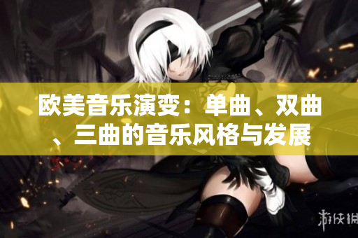 歐美音樂(lè)演變：?jiǎn)吻㈦p曲、三曲的音樂(lè)風(fēng)格與發(fā)展