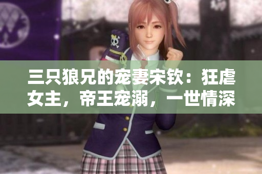 三只狼兄的寵妻宋欽：狂虐女主，帝王寵溺，一世情深