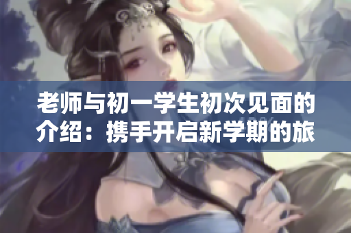 老師與初一學(xué)生初次見面的介紹：攜手開啟新學(xué)期的旅程