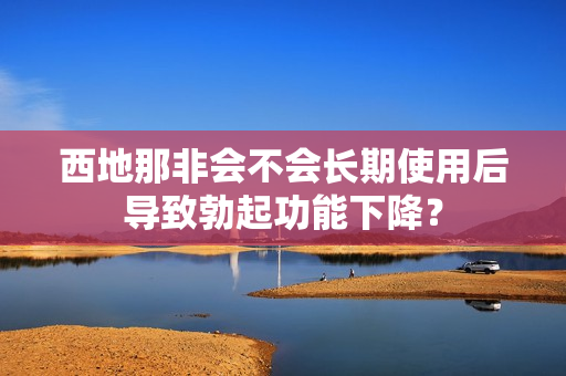 西地那非會不會長期使用后導致勃起功能下降？