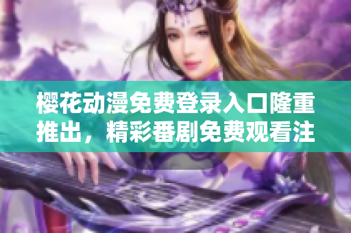 櫻花動(dòng)漫免費(fèi)登錄入口隆重推出，精彩番劇免費(fèi)觀看注冊(cè)誠(chéng)邀來襲