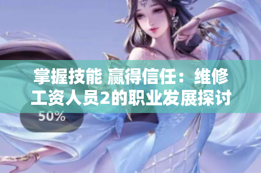 掌握技能 贏得信任：維修工資人員2的職業發展探討