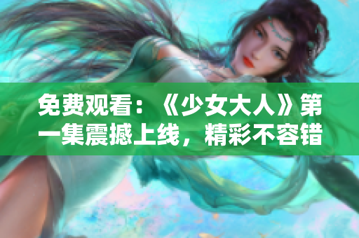 免費(fèi)觀看：《少女大人》第一集震撼上線，精彩不容錯(cuò)過(guò)