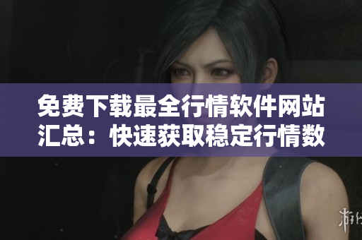 免費下載最全行情軟件網站匯總：快速獲取穩定行情數據
