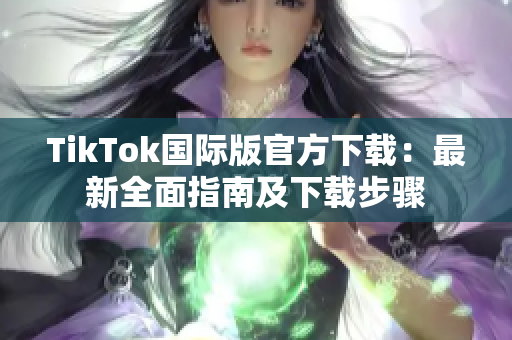 TikTok國際版官方下載：最新全面指南及下載步驟