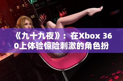 《九十九夜》：在Xbox 360上體驗驚險刺激的角色扮演之旅