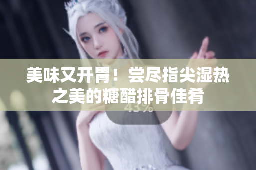 美味又開胃！嘗盡指尖濕熱之美的糖醋排骨佳肴