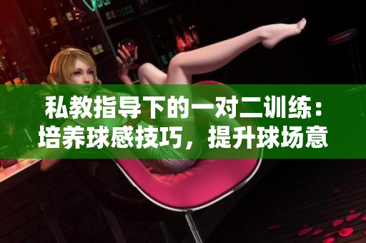私教指導下的一對二訓練：培養球感技巧，提升球場意識