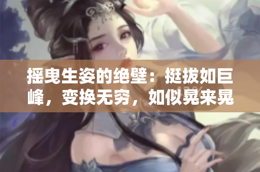 搖曳生姿的絕壁：挺拔如巨峰，變換無窮，如似晃來晃去