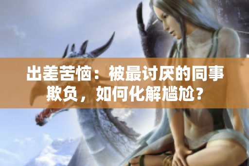出差苦惱：被最討厭的同事欺負，如何化解尷尬？