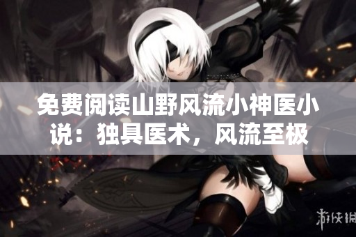 免費閱讀山野風流小神醫小說：獨具醫術，風流至極