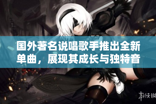 國外著名說唱歌手推出全新單曲，展現其成長與獨特音樂風格