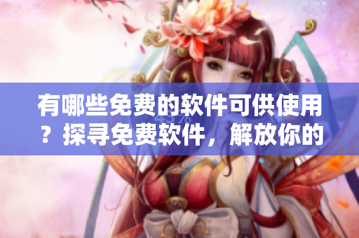 有哪些免費的軟件可供使用？探尋免費軟件，解放你的需求!