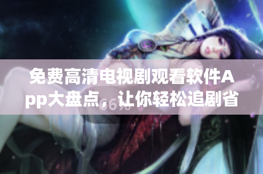 免費高清電視劇觀看軟件App大盤點，讓你輕松追劇省錢又省心
