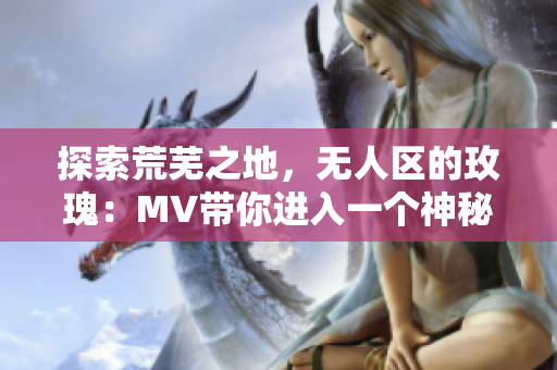 探索荒蕪之地，無人區的玫瑰：MV帶你進入一個神秘的世界