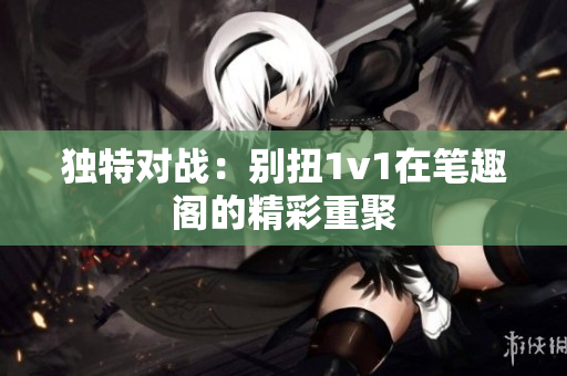 獨特對戰：別扭1v1在筆趣閣的精彩重聚