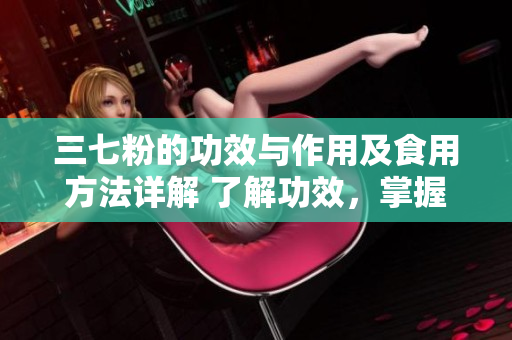 三七粉的功效與作用及食用方法詳解 了解功效，掌握食用方法