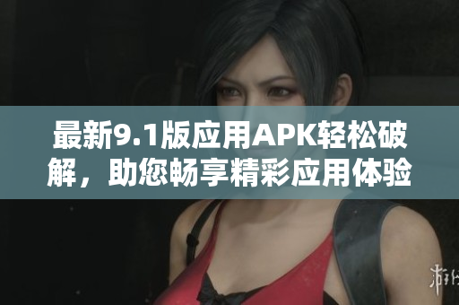 最新9.1版應用APK輕松破解，助您暢享精彩應用體驗