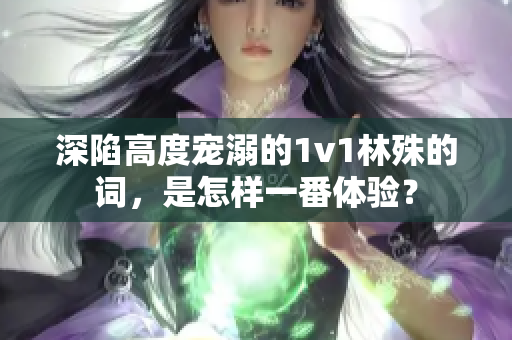 深陷高度寵溺的1v1林殊的詞，是怎樣一番體驗(yàn)？