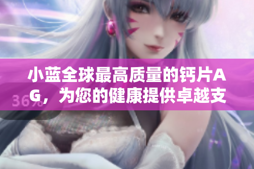 小藍(lán)全球最高質(zhì)量的鈣片AG，為您的健康提供卓越支持