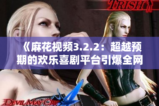 《麻花視頻3.2.2：超越預(yù)期的歡樂(lè)喜劇平臺(tái)引爆全網(wǎng)熱議》