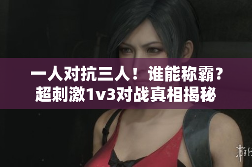一人對抗三人！誰能稱霸？超刺激1v3對戰真相揭秘