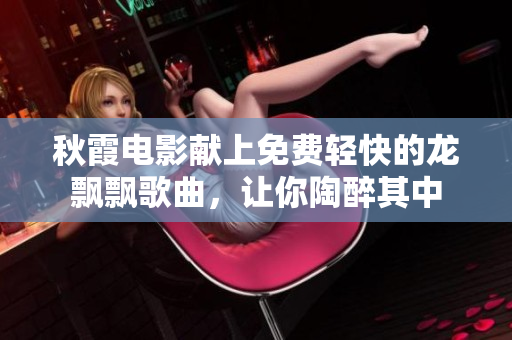 秋霞電影獻(xiàn)上免費(fèi)輕快的龍飄飄歌曲，讓你陶醉其中